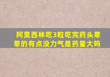 阿莫西林吃3粒吃完药头晕晕的有点没力气是药量大吗