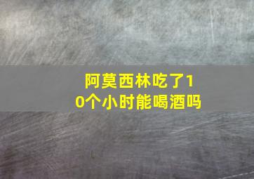 阿莫西林吃了10个小时能喝酒吗