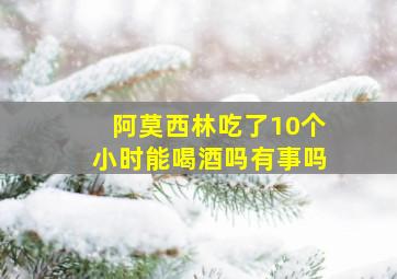 阿莫西林吃了10个小时能喝酒吗有事吗