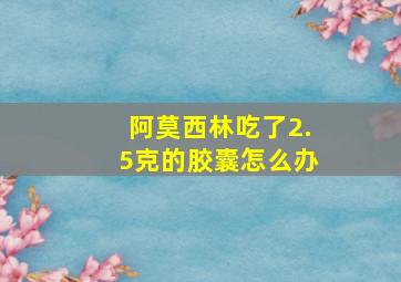 阿莫西林吃了2.5克的胶囊怎么办