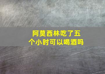 阿莫西林吃了五个小时可以喝酒吗