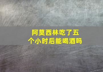 阿莫西林吃了五个小时后能喝酒吗