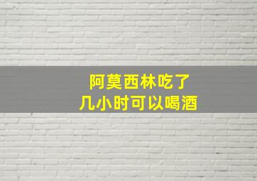 阿莫西林吃了几小时可以喝酒