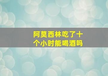 阿莫西林吃了十个小时能喝酒吗