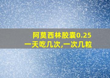 阿莫西林胶囊0.25一天吃几次,一次几粒