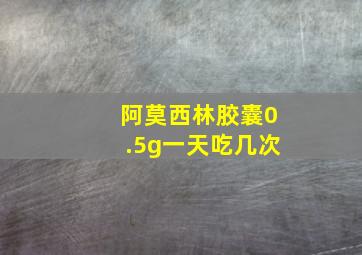 阿莫西林胶囊0.5g一天吃几次