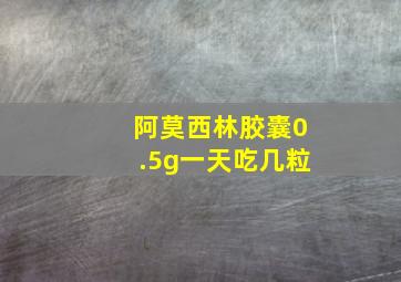 阿莫西林胶囊0.5g一天吃几粒