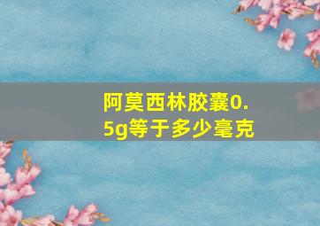 阿莫西林胶囊0.5g等于多少毫克