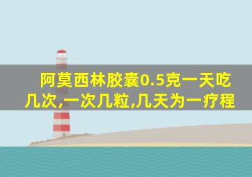 阿莫西林胶囊0.5克一天吃几次,一次几粒,几天为一疗程