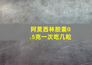 阿莫西林胶囊0.5克一次吃几粒