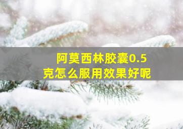 阿莫西林胶囊0.5克怎么服用效果好呢