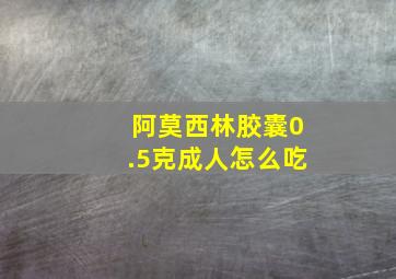 阿莫西林胶囊0.5克成人怎么吃