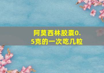 阿莫西林胶囊0.5克的一次吃几粒