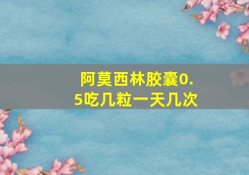 阿莫西林胶囊0.5吃几粒一天几次