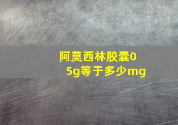 阿莫西林胶囊05g等于多少mg