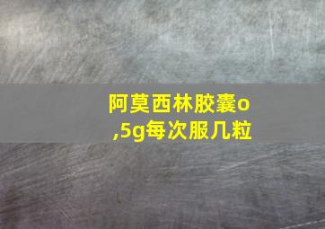 阿莫西林胶囊o,5g每次服几粒