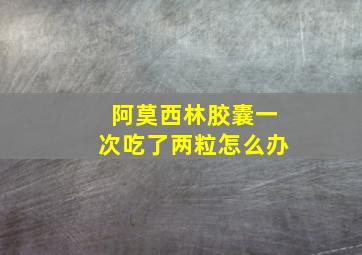 阿莫西林胶囊一次吃了两粒怎么办