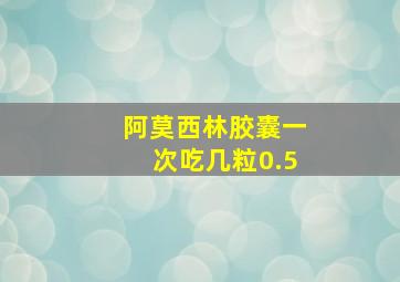 阿莫西林胶囊一次吃几粒0.5