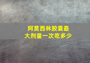 阿莫西林胶囊最大剂量一次吃多少