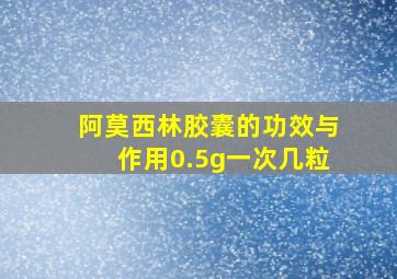 阿莫西林胶囊的功效与作用0.5g一次几粒