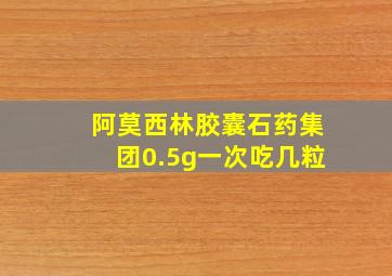 阿莫西林胶囊石药集团0.5g一次吃几粒