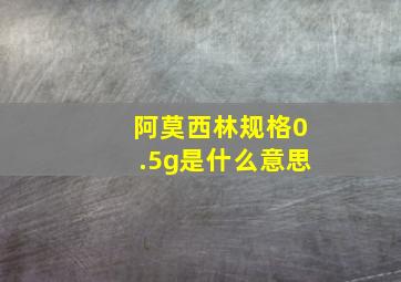 阿莫西林规格0.5g是什么意思