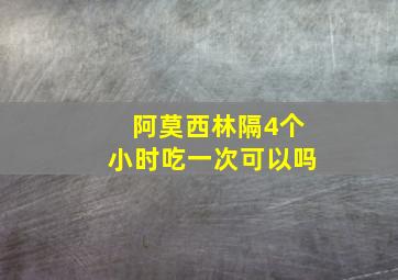 阿莫西林隔4个小时吃一次可以吗