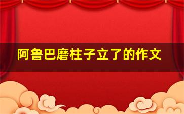 阿鲁巴磨柱子立了的作文