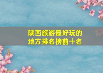 陕西旅游最好玩的地方排名榜前十名