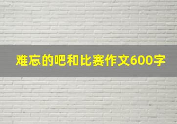 难忘的吧和比赛作文600字