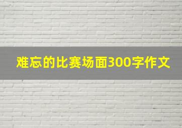 难忘的比赛场面300字作文