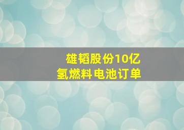 雄韬股份10亿氢燃料电池订单