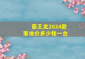 霸王龙2024款落地价多少钱一台