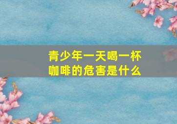 青少年一天喝一杯咖啡的危害是什么