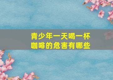 青少年一天喝一杯咖啡的危害有哪些