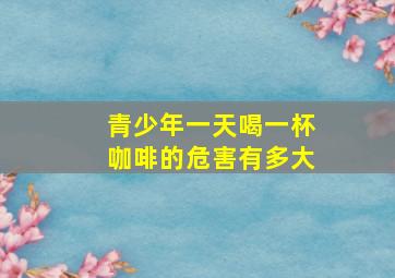 青少年一天喝一杯咖啡的危害有多大