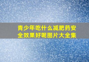 青少年吃什么减肥药安全效果好呢图片大全集