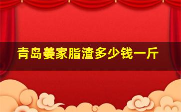 青岛姜家脂渣多少钱一斤