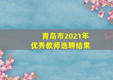 青岛市2021年优秀教师选聘结果