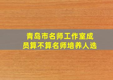 青岛市名师工作室成员算不算名师培养人选