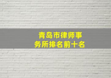 青岛市律师事务所排名前十名