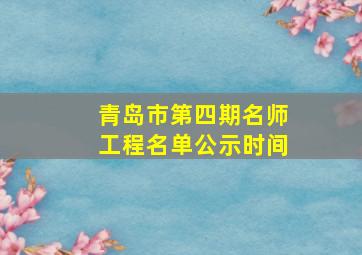 青岛市第四期名师工程名单公示时间