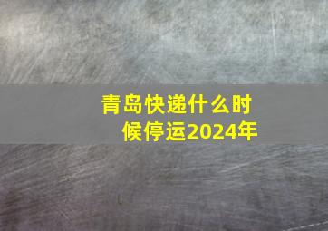 青岛快递什么时候停运2024年