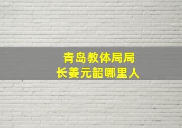 青岛教体局局长姜元韶哪里人