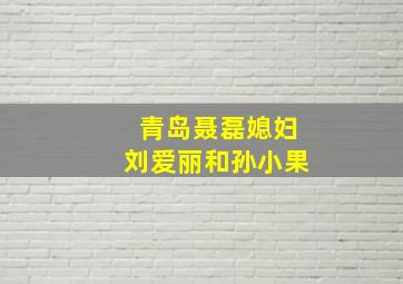 青岛聂磊媳妇刘爱丽和孙小果