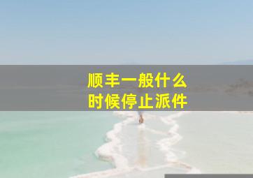 顺丰一般什么时候停止派件