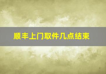 顺丰上门取件几点结束