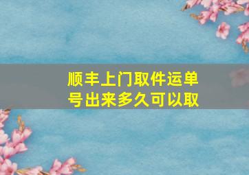 顺丰上门取件运单号出来多久可以取