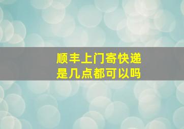 顺丰上门寄快递是几点都可以吗