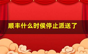 顺丰什么时侯停止派送了